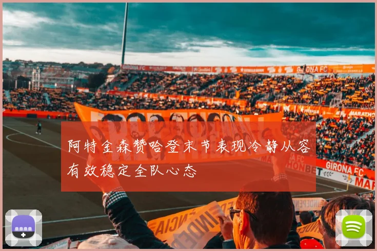 阿特金森赞哈登末节表现冷静从容有效稳定全队心态