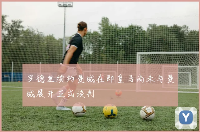 罗德里续约曼城在即皇马尚未与曼城展开正式谈判
