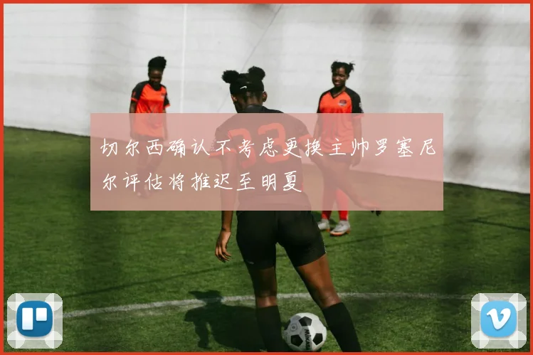 切尔西确认不考虑更换主帅罗塞尼尔评估将推迟至明夏