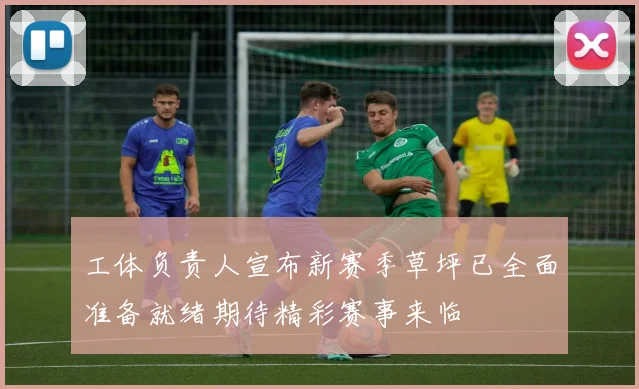 工体负责人宣布新赛季草坪已全面准备就绪期待精彩赛事来临