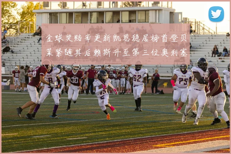 金球奖赔率更新凯恩稳居榜首登贝莱紧随其后赖斯升至第三位奥利塞排名下滑至第四