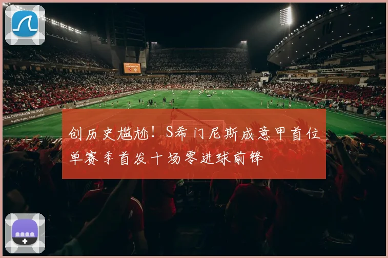 创历史尴尬！S希门尼斯成意甲首位单赛季首发十场零进球前锋