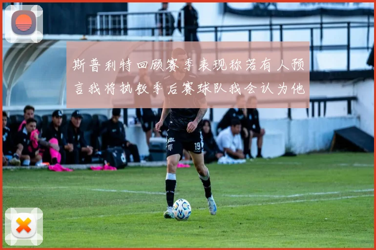 斯普利特回顾赛季表现称若有人预言我将执教季后赛球队我会认为他们疯了