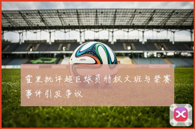 霍里批评超巨球员特权文班与禁赛事件引发争议