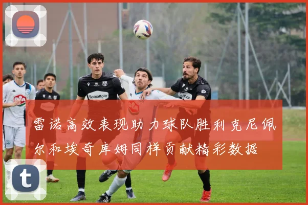 雷诺高效表现助力球队胜利克尼佩尔和埃奇库姆同样贡献精彩数据