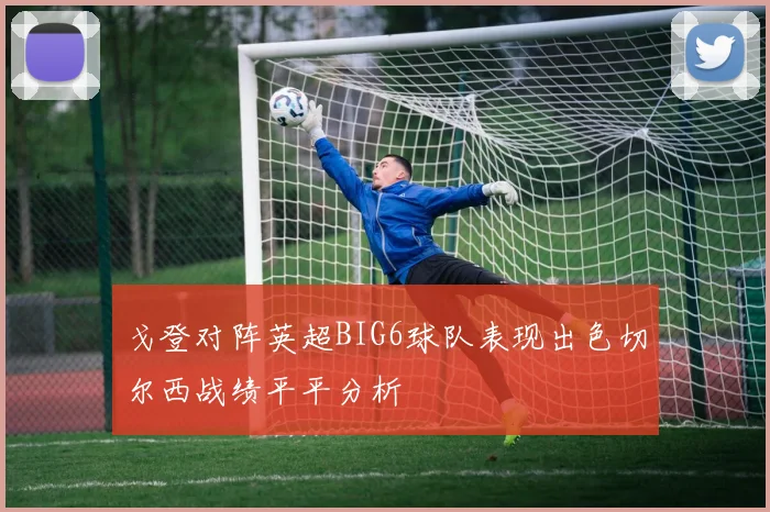 戈登对阵英超BIG6球队表现出色切尔西战绩平平分析