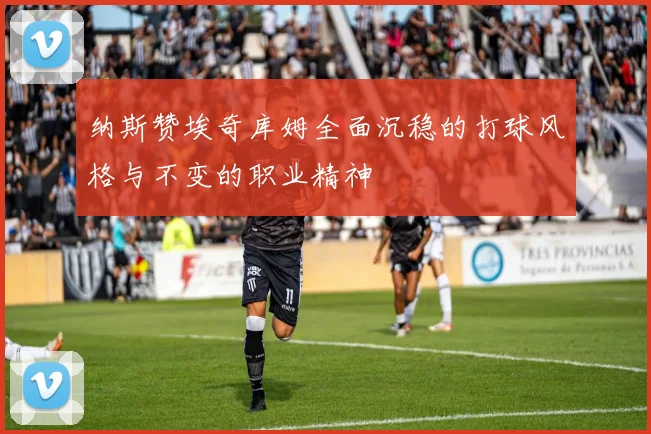 纳斯赞埃奇库姆全面沉稳的打球风格与不变的职业精神