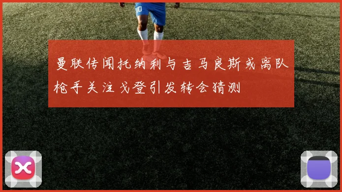 曼联传闻托纳利与吉马良斯或离队枪手关注戈登引发转会猜测