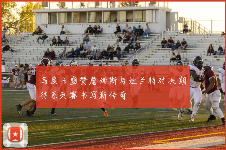 乌度卡盛赞詹姆斯与杜兰特对决期待系列赛书写新传奇