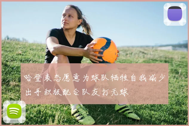 哈登表态愿意为球队牺牲自我减少出手积极配合队友打无球