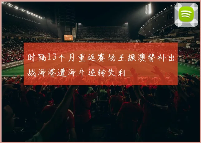 时隔13个月重返赛场王振澳替补出战海港遭海牛逆转失利