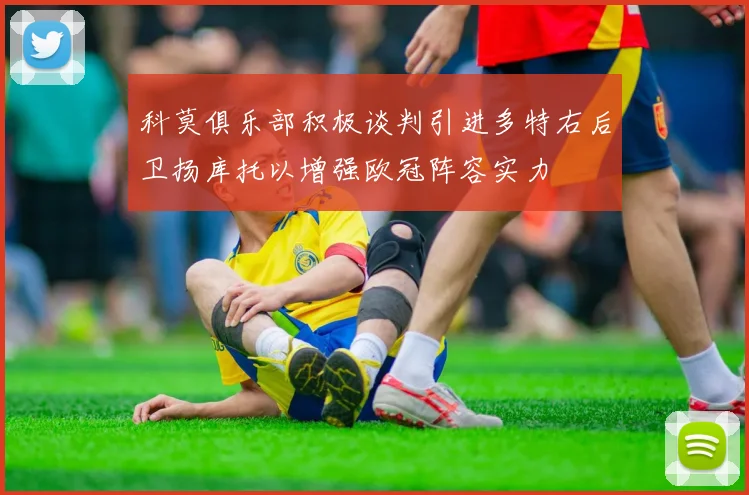 科莫俱乐部积极谈判引进多特右后卫扬库托以增强欧冠阵容实力