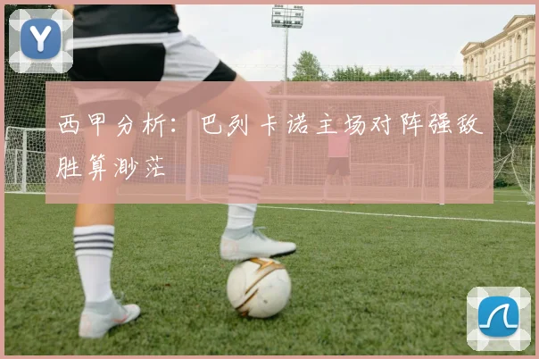 西甲分析：巴列卡诺主场对阵强敌胜算渺茫