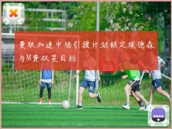 曼联加速中场引援计划锁定埃德森与M费双星目标