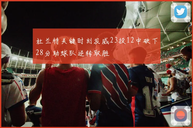 杜兰特关键时刻发威23投12中砍下28分助球队逆转取胜